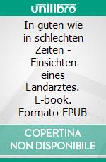 In guten wie in schlechten Zeiten - Einsichten eines Landarztes. E-book. Formato EPUB ebook
