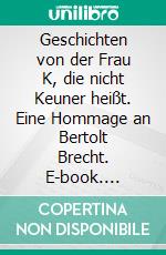 Geschichten von der Frau K, die nicht Keuner heißt. Eine Hommage an Bertolt Brecht. E-book. Formato EPUB ebook