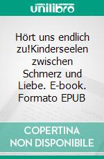 Hört uns endlich zu!Kinderseelen zwischen Schmerz und Liebe. E-book. Formato EPUB ebook