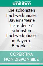 Die schönsten Fachwerkhäuser BayernsMeine Liste der 77 schönsten Fachwerkhäuser in Bayern. E-book. Formato EPUB ebook