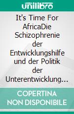 It's Time For AfricaDie Schizophrenie der Entwicklungshilfe und der Politik der Unterentwicklung im 21. Jahrhundert. Eine Herausforderung für Kirche und Gesellschaft.. E-book. Formato EPUB ebook