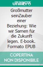 Großmutter seinZauber einer Beziehung: Wie wir Samen für die Zukunft legen. E-book. Formato EPUB ebook