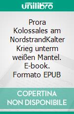 Prora Kolossales am NordstrandKalter Krieg unterm weißen Mantel. E-book. Formato EPUB ebook