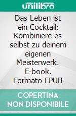 Das Leben ist ein Cocktail: Kombiniere es selbst zu deinem eigenen Meisterwerk. E-book. Formato EPUB ebook