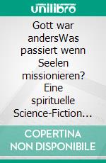Gott war andersWas passiert wenn Seelen missionieren? Eine spirituelle Science-Fiction über Wahrheit und Bewusstsein. E-book. Formato EPUB ebook