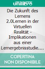 Die Zukunft des Lernens 2.0Lernen in der Virtuellen Realität - Implikationen aus einer Lernergebnisstudie. E-book. Formato EPUB ebook