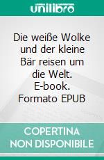 Die weiße Wolke und der kleine Bär reisen um die Welt. E-book. Formato EPUB ebook