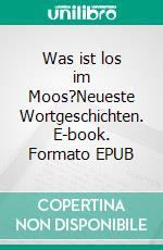 Was ist los im Moos?Neueste Wortgeschichten. E-book. Formato EPUB ebook