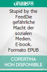 Stupid by the FeedDie gefährliche Macht der sozialen Medien. E-book. Formato EPUB ebook