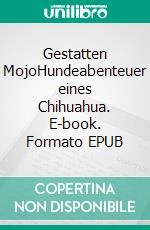 Gestatten MojoHundeabenteuer eines Chihuahua. E-book. Formato EPUB ebook