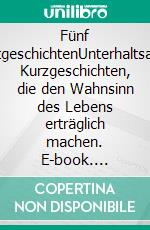 Fünf ZeitgeschichtenUnterhaltsame Kurzgeschichten, die den Wahnsinn des Lebens erträglich machen. E-book. Formato EPUB ebook