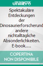 Spektakuläre Entdeckungen der Dinosaurierforscherund andere nichtalltägliche Absonderlichkeiten. E-book. Formato EPUB ebook
