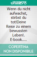 Wenn du nicht aufwachst, stirbst du tot!Deine Reise zu einem bewussten Leben!. E-book. Formato EPUB ebook