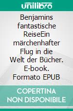 Benjamins fantastische ReiseEin märchenhafter Flug in die Welt der Bücher. E-book. Formato EPUB ebook