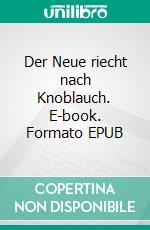 Der Neue riecht nach Knoblauch. E-book. Formato EPUB ebook