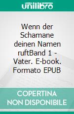 Wenn der Schamane deinen Namen ruftBand 1 - Vater. E-book. Formato EPUB ebook