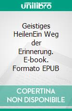 Geistiges HeilenEin Weg der Erinnerung. E-book. Formato EPUB ebook