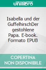Isabella und der GuffelhirschDer gestohlene Papa. E-book. Formato EPUB ebook