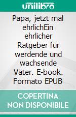 Papa, jetzt mal ehrlichEin ehrlicher Ratgeber für werdende und wachsende Väter. E-book. Formato EPUB ebook