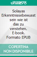 Solayas Erkenntnissebewusst sein wie ist das zu verstehen. E-book. Formato EPUB ebook