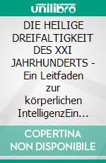 DIE HEILIGE DREIFALTIGKEIT DES XXI JAHRHUNDERTS - Ein Leitfaden zur körperlichen IntelligenzEin Leitfaden zur körperlichen Intelligenz. E-book. Formato EPUB ebook