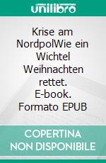 Krise am NordpolWie ein Wichtel Weihnachten rettet. E-book. Formato EPUB ebook