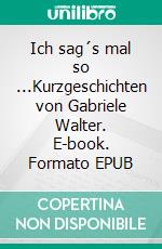 Ich sag´s mal so ...Kurzgeschichten von Gabriele Walter. E-book. Formato EPUB ebook