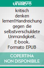 kritisch denken lernen!Handreichung gegen die selbstverschuldete Unmündigkeit. E-book. Formato EPUB ebook