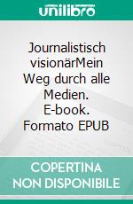 Journalistisch visionärMein Weg durch alle Medien. E-book. Formato EPUB ebook