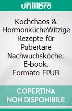 Kochchaos & HormonkücheWitzige Rezepte für Pubertäre Nachwuchsköche. E-book. Formato EPUB ebook