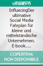 InfluecingDer ultimative Social Media Fahrplan für kleine und mittelständische Unternehmen. E-book. Formato EPUB ebook