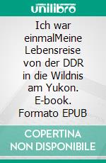 Ich war einmalMeine Lebensreise von der DDR in die Wildnis am Yukon. E-book. Formato EPUB ebook