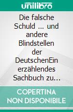 Die falsche Schuld … und andere Blindstellen der DeutschenEin erzählendes Sachbuch zu unserer Geschichte, Gegenwart und Zukunft. E-book. Formato EPUB ebook