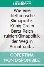Wie eine dilettantische Klimapolitik König Green Barts Reich ruiniertKlimapolitik der Weg in Armut und Stagnation. E-book. Formato EPUB ebook
