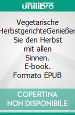 Vegetarische HerbstgerichteGenießen Sie den Herbst mit allen Sinnen. E-book. Formato EPUB ebook
