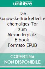 Die Kunowski-BrückeBerlins ehemaliges Tor zum Alexanderplatz. E-book. Formato EPUB ebook