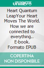Heart Quantum LeapYour Heart Moves The World. How we are connected to everything.. E-book. Formato EPUB ebook