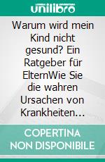 Warum wird mein Kind nicht gesund? Ein Ratgeber für ElternWie Sie die wahren Ursachen von Krankheiten bei Ihren Kindern erkennen und behandeln können. E-book. Formato EPUB ebook