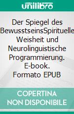 Der Spiegel des BewusstseinsSpirituelle Weisheit und Neurolinguistische Programmierung. E-book. Formato EPUB ebook