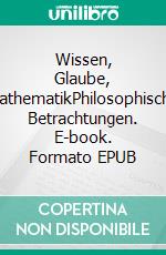 Wissen, Glaube, MathematikPhilosophische Betrachtungen. E-book. Formato EPUB ebook
