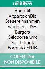 Vorsicht AltparteienDie Steuereinnahmen wachsen - Des Bürgers Geldbörse wird leer. E-book. Formato EPUB ebook
