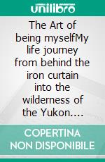 The Art of being myselfMy life journey from behind the iron curtain into the wilderness of the Yukon. E-book. Formato EPUB ebook