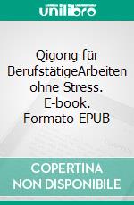 Qigong für BerufstätigeArbeiten ohne Stress. E-book. Formato EPUB ebook