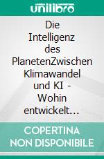 Die Intelligenz des PlanetenZwischen Klimawandel und KI - Wohin entwickelt sich die Menschheit?. E-book. Formato EPUB ebook