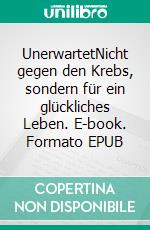 UnerwartetNicht gegen den Krebs, sondern für ein glückliches Leben. E-book. Formato EPUB ebook