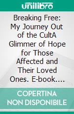 Breaking Free: My Journey Out of the CultA Glimmer of Hope for Those Affected and Their Loved Ones. E-book. Formato EPUB ebook