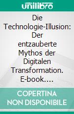 Die Technologie-Illusion: Der entzauberte Mythos der Digitalen Transformation. E-book. Formato EPUB ebook