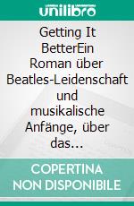 Getting It BetterEin Roman über Beatles-Leidenschaft und musikalische Anfänge, über das Erwachsenwerden in einer Kleinstadt und erste Liebe. E-book. Formato EPUB ebook
