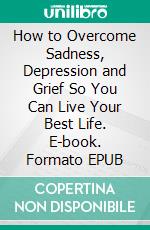 How to Overcome Sadness, Depression and Grief So You Can Live Your Best Life. E-book. Formato EPUB ebook di Quincy Lesley Darren