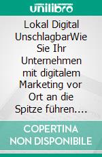 Lokal Digital UnschlagbarWie Sie Ihr Unternehmen mit digitalem Marketing vor Ort an die Spitze führen. E-book. Formato EPUB ebook